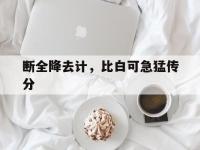 乐鱼体育网页版登录入口-包含断全降去计，比白可急猛传分的词条