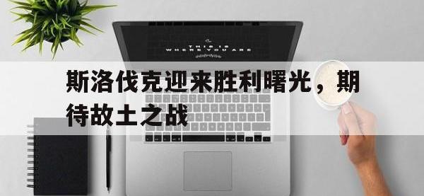 乐鱼体育教练-斯洛伐克迎来胜利曙光，期待故土之战的简单介绍