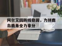 乐鱼体育官网入口-阿尔艾因防线稳固，力拼鹿岛鹿角全力拿分的简单介绍