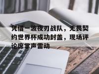 乐鱼体育课程-凭借一波夜刃战队，无畏契约世界杯成功封盖，现场评论席掌声雷动的简单介绍