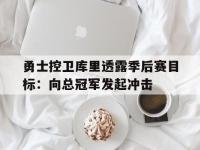 乐鱼体育竞技-包含勇士控卫库里透露季后赛目标：向总冠军发起冲击的词条